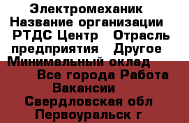 Электромеханик › Название организации ­ РТДС Центр › Отрасль предприятия ­ Другое › Минимальный оклад ­ 40 000 - Все города Работа » Вакансии   . Свердловская обл.,Первоуральск г.